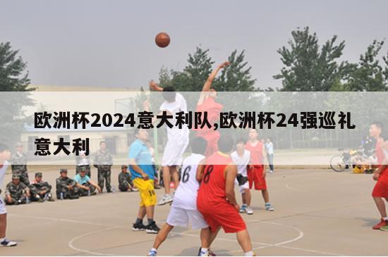 欧洲杯2024意大利队,欧洲杯24强巡礼意大利