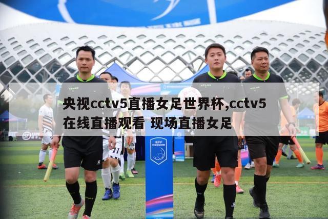 央视cctv5直播女足世界杯,cctv5在线直播观看 现场直播女足