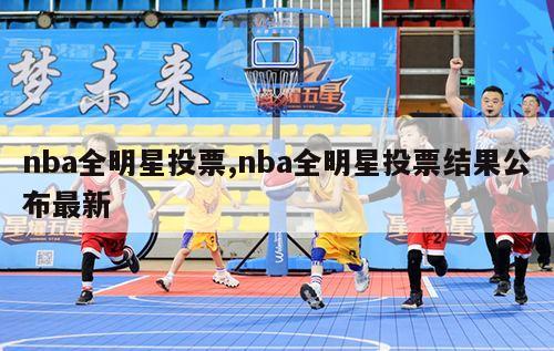 nba全明星投票,nba全明星投票结果公布最新