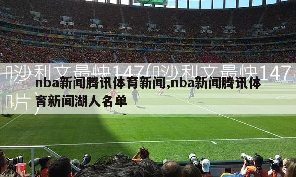 nba新闻腾讯体育新闻,nba新闻腾讯体育新闻湖人名单