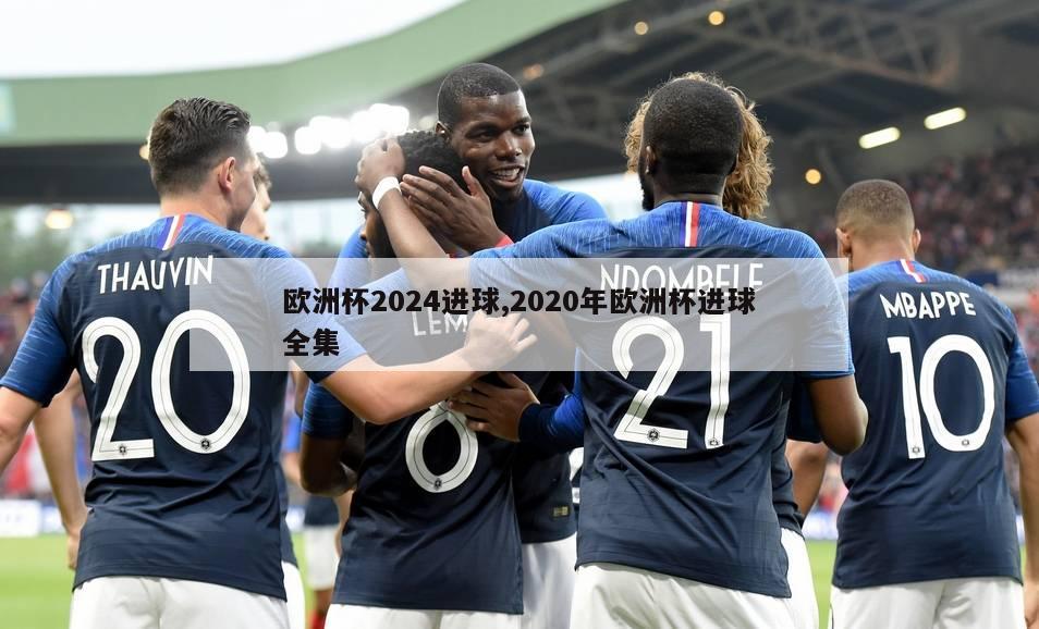 欧洲杯2024进球,2020年欧洲杯进球全集