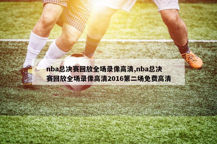 nba总决赛回放全场录像高清,nba总决赛回放全场录像高清2016第二场免费高清