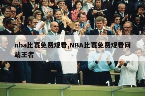 nba比赛免费观看,NBA比赛免费观看网站王者