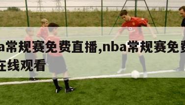 nba常规赛免费直播,nba常规赛免费直播在线观看