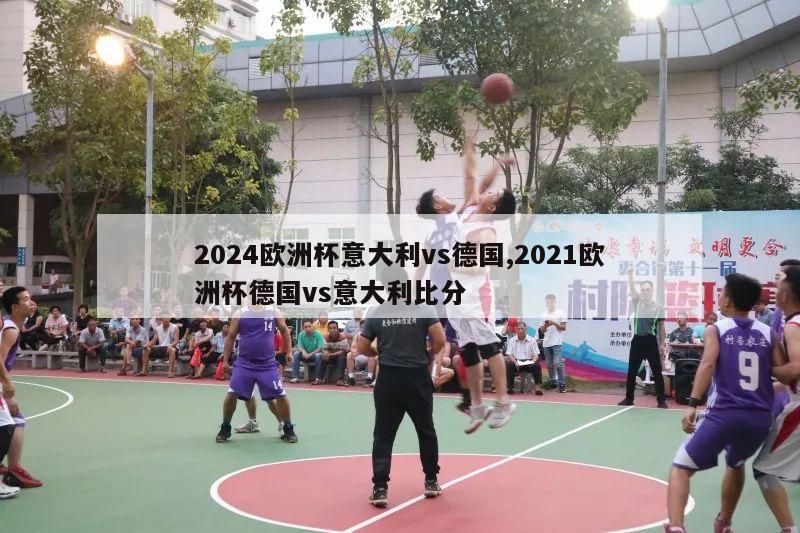 2024欧洲杯意大利vs德国,2021欧洲杯德国vs意大利比分