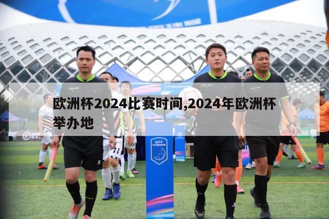 欧洲杯2024比赛时间,2024年欧洲杯举办地