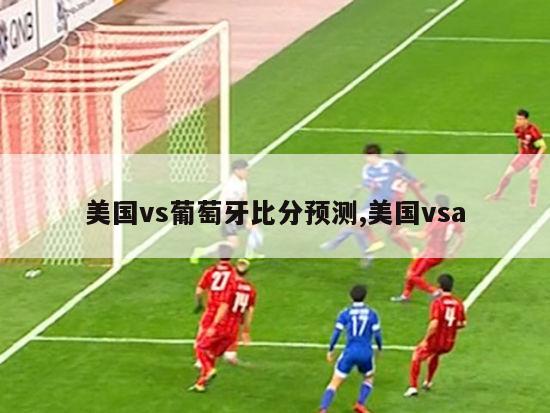 美国vs葡萄牙比分预测,美国vsa