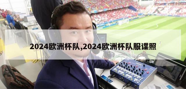 2024欧洲杯队,2024欧洲杯队服谍照