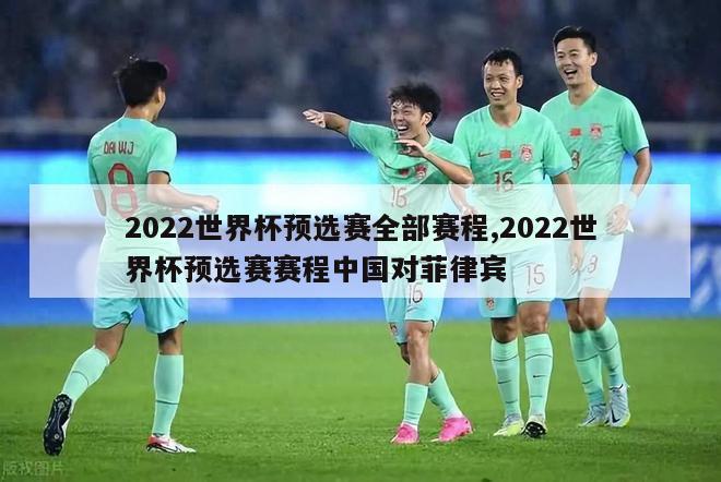 2022世界杯预选赛全部赛程,2022世界杯预选赛赛程中国对菲律宾