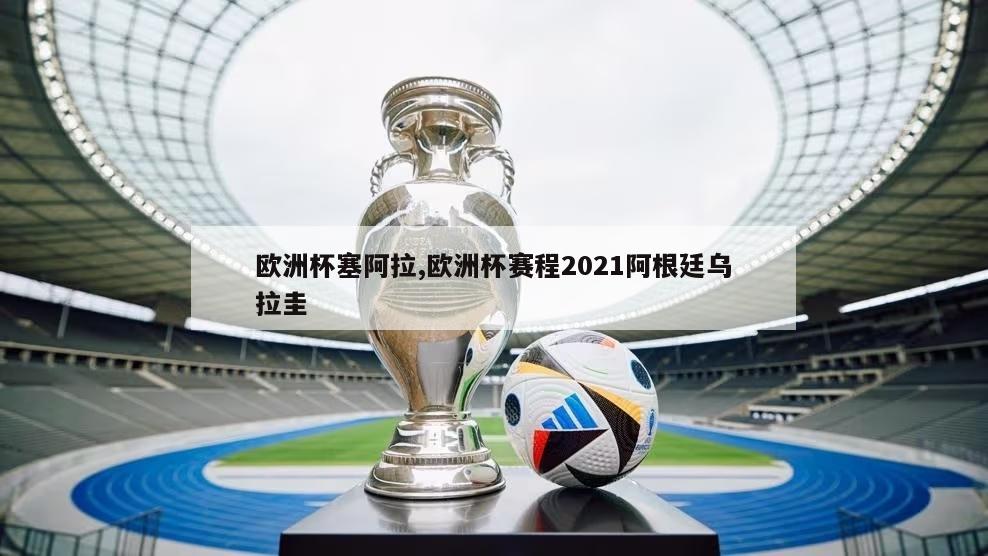 欧洲杯塞阿拉,欧洲杯赛程2021阿根廷乌拉圭