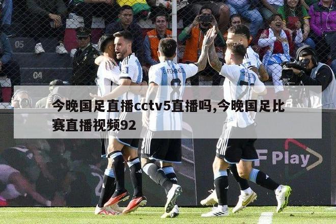 今晚国足直播cctv5直播吗,今晚国足比赛直播视频92