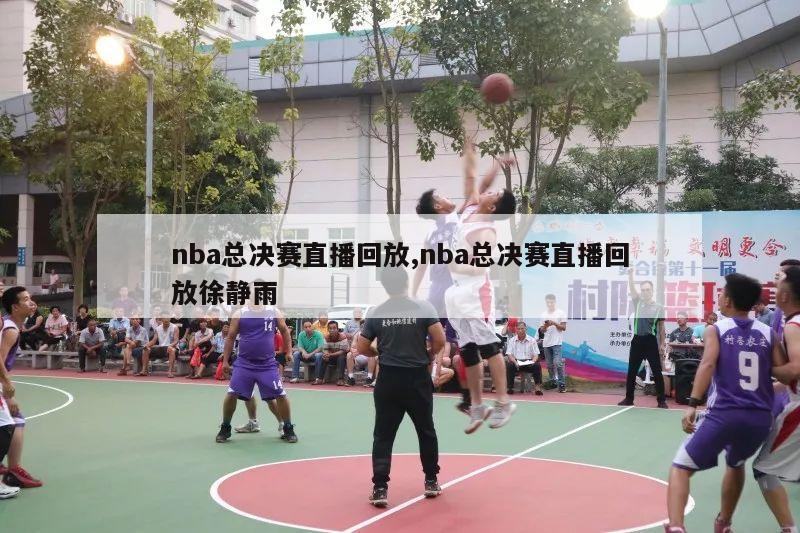 nba总决赛直播回放,nba总决赛直播回放徐静雨