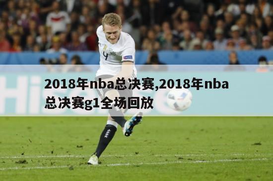 2018年nba总决赛,2018年nba总决赛g1全场回放