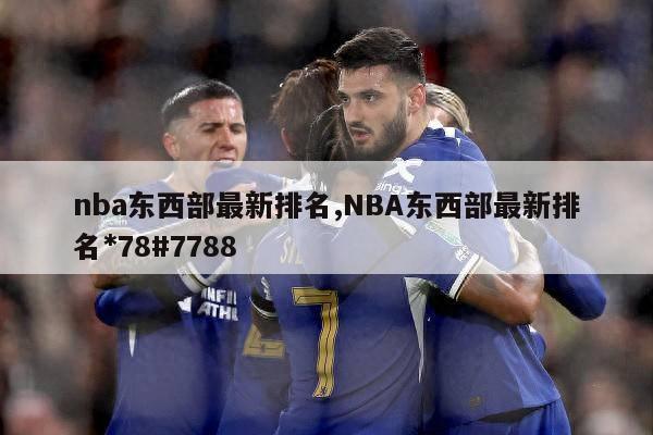 nba东西部最新排名,NBA东西部最新排名*78#7788