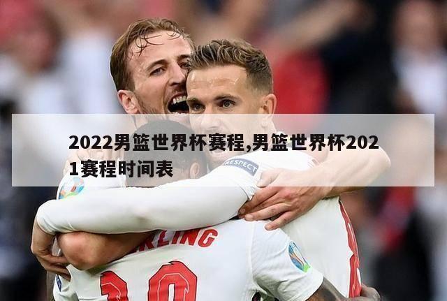 2022男篮世界杯赛程,男篮世界杯2021赛程时间表