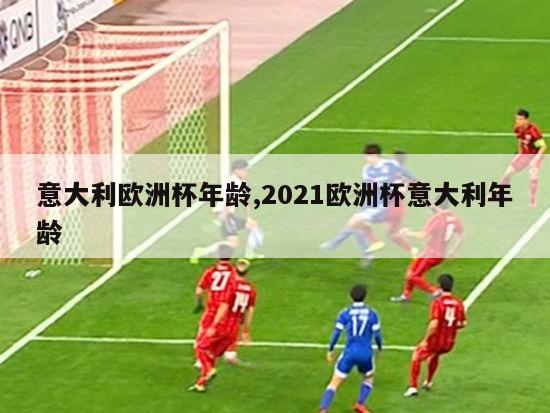 意大利欧洲杯年龄,2021欧洲杯意大利年龄