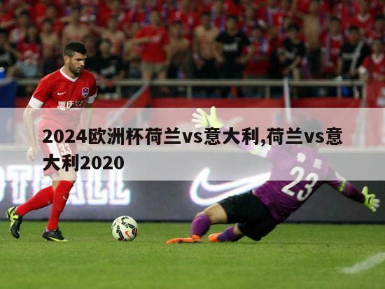 2024欧洲杯荷兰vs意大利,荷兰vs意大利2020