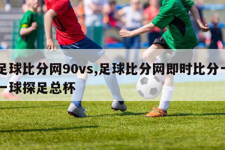 足球比分网90vs,足球比分网即时比分一一球探足总杯