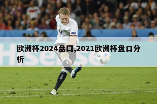 欧洲杯2024盘囗,2021欧洲杯盘口分析