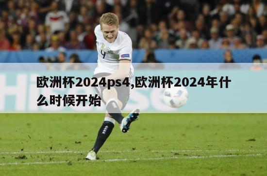 欧洲杯2024ps4,欧洲杯2024年什么时候开始