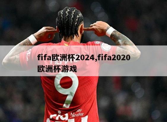 fifa欧洲杯2024,fifa2020欧洲杯游戏