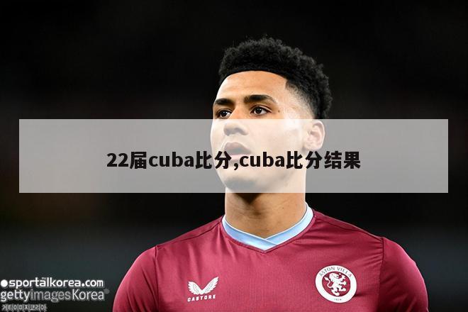 22届cuba比分,cuba比分结果