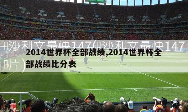 2014世界杯全部战绩,2014世界杯全部战绩比分表