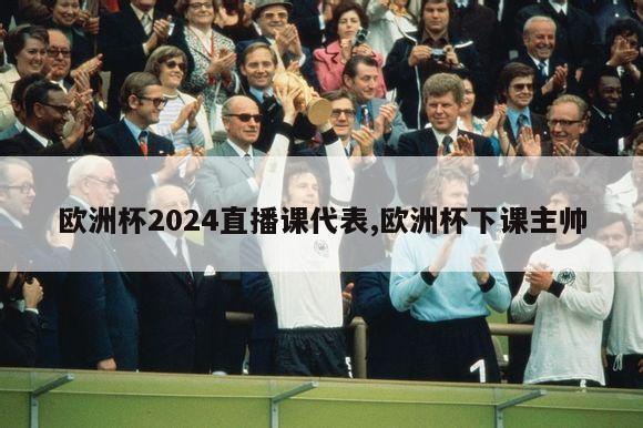 欧洲杯2024直播课代表,欧洲杯下课主帅