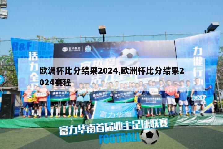 欧洲杯比分结果2024,欧洲杯比分结果2024赛程