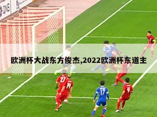 欧洲杯大战东方俊杰,2022欧洲杯东道主