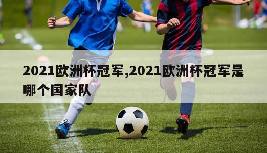 2021欧洲杯冠军,2021欧洲杯冠军是哪个国家队