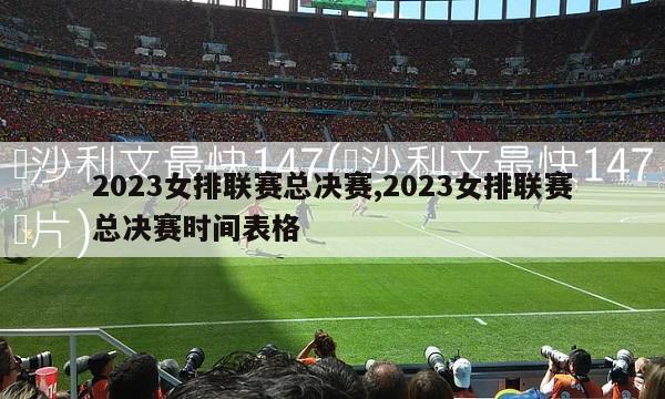 2023女排联赛总决赛,2023女排联赛总决赛时间表格