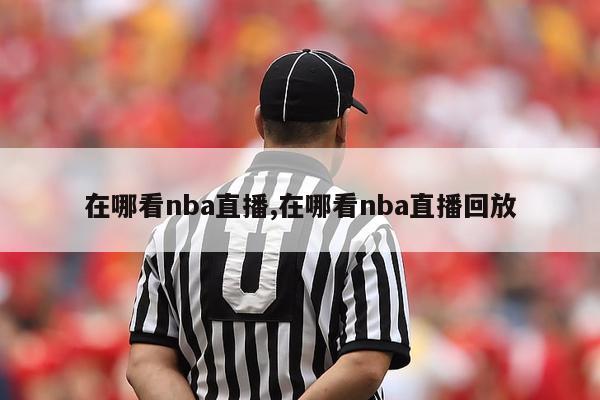 在哪看nba直播,在哪看nba直播回放