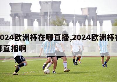 2024欧洲杯在哪直播,2024欧洲杯在哪直播啊