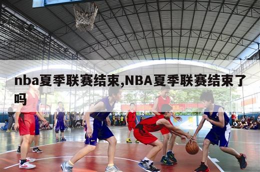 nba夏季联赛结束,NBA夏季联赛结束了吗