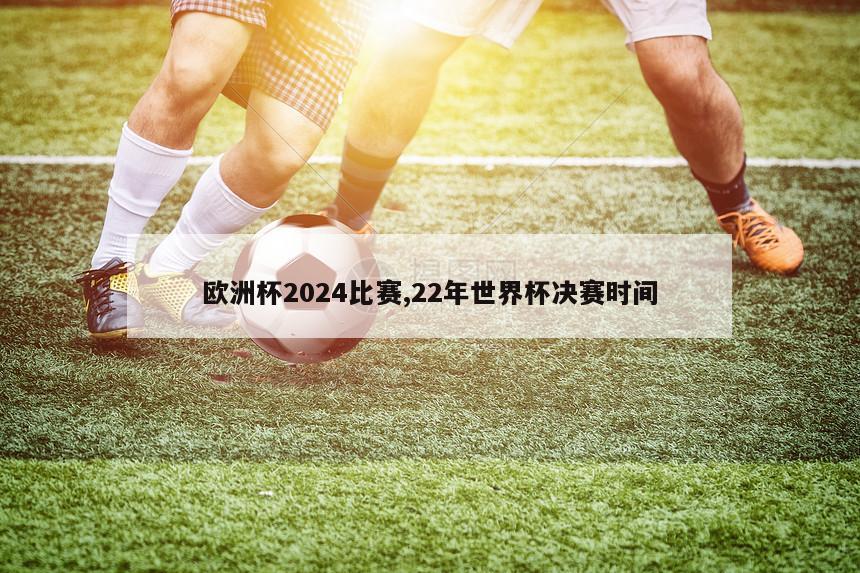 欧洲杯2024比赛,22年世界杯决赛时间