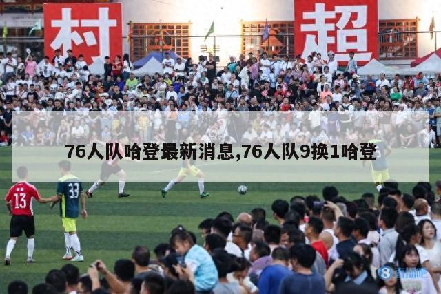 76人队哈登最新消息,76人队9换1哈登