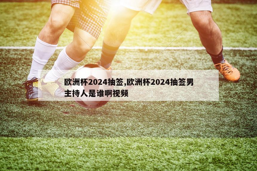 欧洲杯2024抽签,欧洲杯2024抽签男主持人是谁啊视频