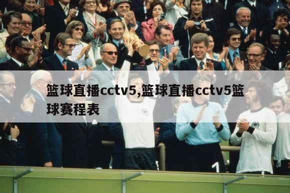 篮球直播cctv5,篮球直播cctv5篮球赛程表