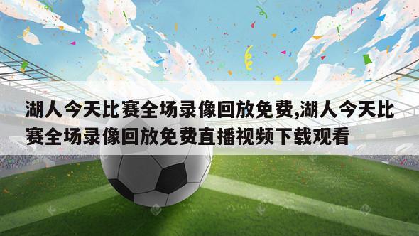 湖人今天比赛全场录像回放免费,湖人今天比赛全场录像回放免费直播视频下载观看