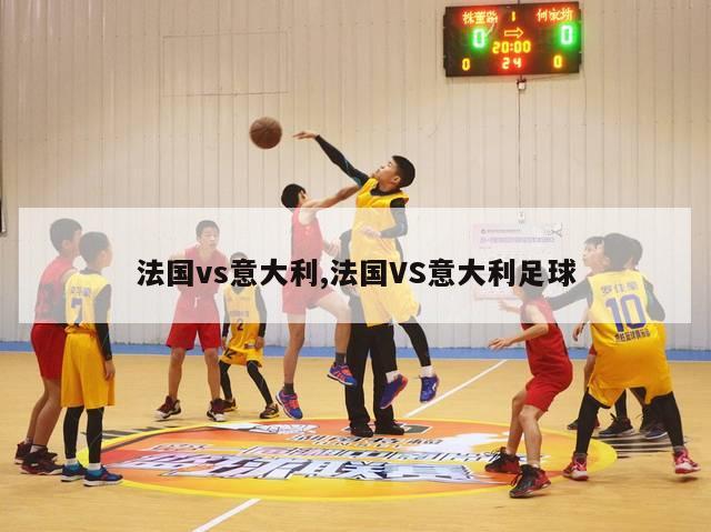 法国vs意大利,法国VS意大利足球