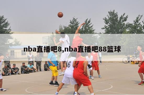 nba直播吧8,nba直播吧88篮球