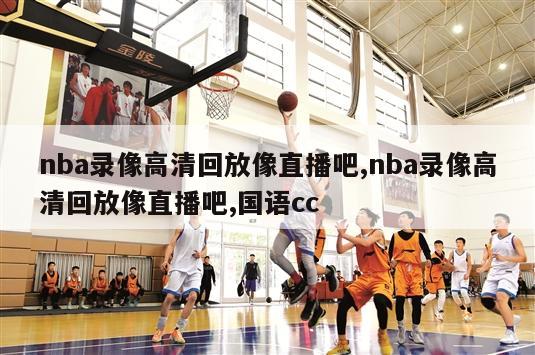 nba录像高清回放像直播吧,nba录像高清回放像直播吧,国语cc