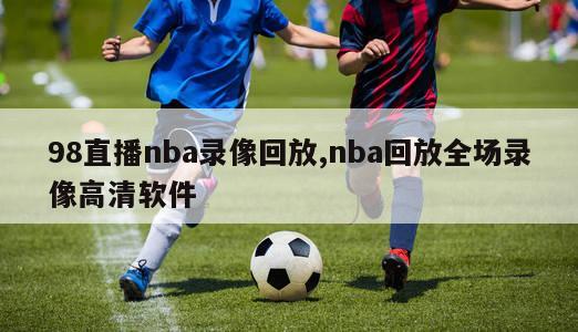 98直播nba录像回放,nba回放全场录像高清软件